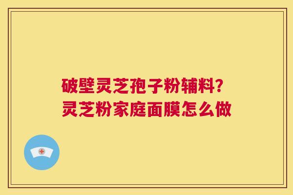 破壁灵芝孢子粉辅料?灵芝粉家庭面膜怎么做 第1张 破壁灵芝孢子粉辅料?灵芝粉家庭面膜怎么做 第1张