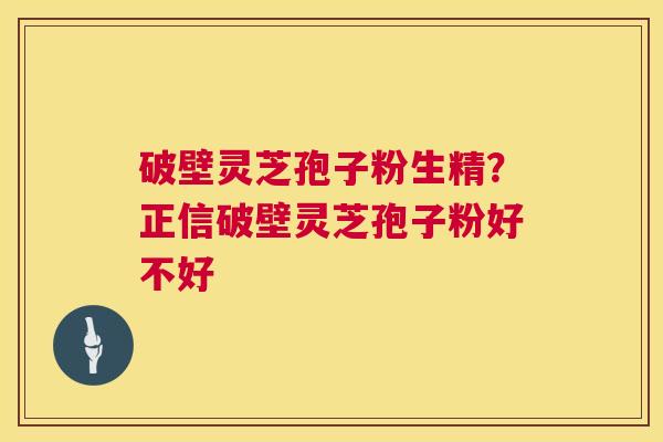 破壁灵芝孢子粉生精?正信破壁灵芝孢子粉好不好 第1张 破壁灵芝孢子粉生精?正信破壁灵芝孢子粉好不好 第1张
