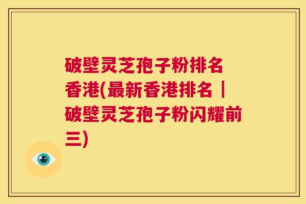 破壁灵芝孢子粉排名 香港(最新香港排名｜破壁灵芝孢子粉闪耀前三)  第1张