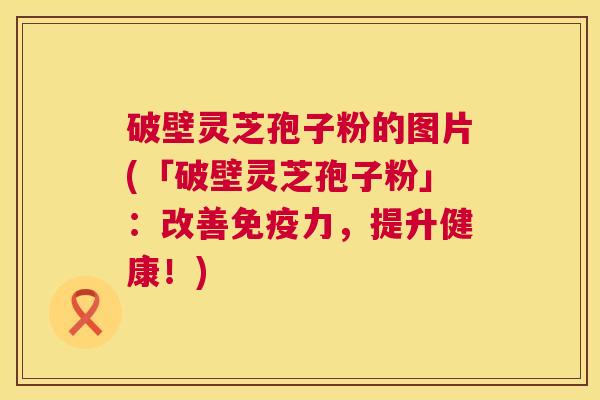 破壁灵芝孢子粉的图片(「破壁灵芝孢子粉」:改善免疫力,提升健康!) 第1张 破壁灵芝孢子粉的图片(「破壁灵芝孢子粉」:改善免疫力,提升健康!) 第1张