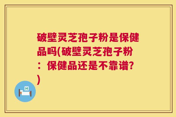 破壁灵芝孢子粉是保健品吗(破壁灵芝孢子粉:保健品还是不靠谱?) 第1张 破壁灵芝孢子粉是保健品吗(破壁灵芝孢子粉:保健品还是不靠谱?) 第1张