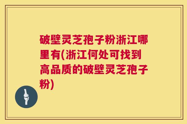 破壁灵芝孢子粉浙江哪里有(浙江何处可找到高品质的破壁灵芝孢子粉) 第1张 破壁灵芝孢子粉浙江哪里有(浙江何处可找到高品质的破壁灵芝孢子粉) 第1张