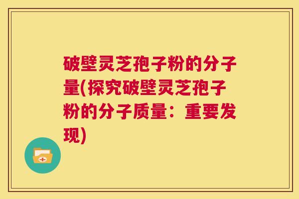 破壁灵芝孢子粉的分子量(探究破壁灵芝孢子粉的分子质量:重要发现) 第1张 破壁灵芝孢子粉的分子量(探究破壁灵芝孢子粉的分子质量:重要发现) 第1张