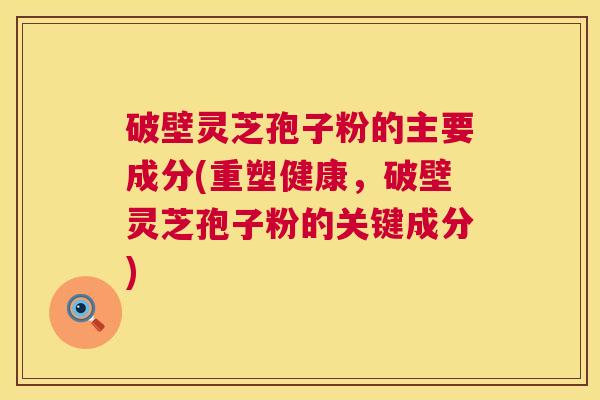 破壁灵芝孢子粉的主要成分(重塑健康,破壁灵芝孢子粉的关键成分) 第1张 破壁灵芝孢子粉的主要成分(重塑健康,破壁灵芝孢子粉的关键成分) 第1张