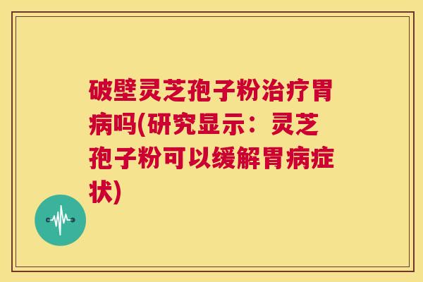 破壁灵芝孢子粉治疗胃病吗(研究显示:灵芝孢子粉可以缓解胃病症状) 第1张 破壁灵芝孢子粉治疗胃病吗(研究显示:灵芝孢子粉可以缓解胃病症状) 第1张