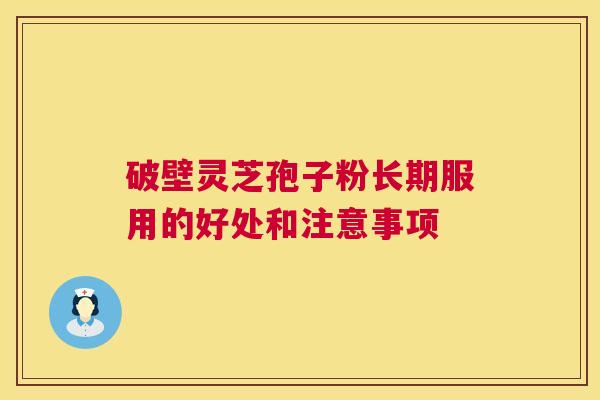 破壁灵芝孢子粉长期服用的好处和注意事项 第1张 破壁灵芝孢子粉长期服用的好处和注意事项 第1张