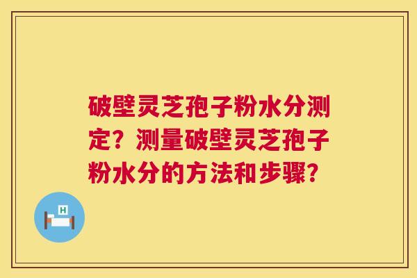 破壁灵芝孢子粉水分测定?测量破壁灵芝孢子粉水分的方法和步骤? 第1张 破壁灵芝孢子粉水分测定?测量破壁灵芝孢子粉水分的方法和步骤? 第1张