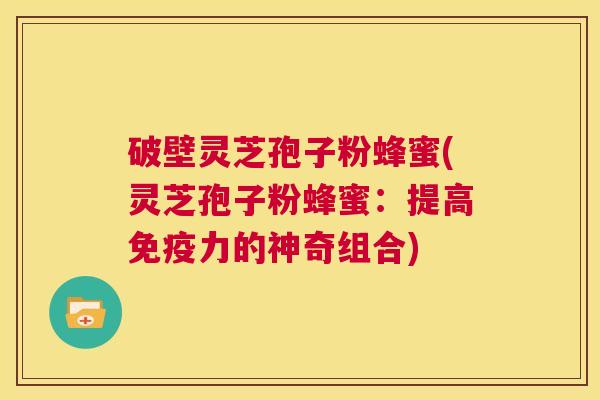 破壁灵芝孢子粉蜂蜜(灵芝孢子粉蜂蜜:提高免疫力的神奇组合) 第1张 破壁灵芝孢子粉蜂蜜(灵芝孢子粉蜂蜜:提高免疫力的神奇组合) 第1张