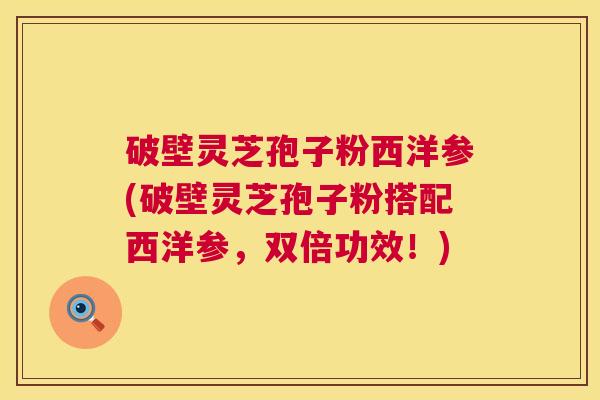 破壁灵芝孢子粉西洋参(破壁灵芝孢子粉搭配西洋参,双倍功效!) 第1张 破壁灵芝孢子粉西洋参(破壁灵芝孢子粉搭配西洋参,双倍功效!) 第1张