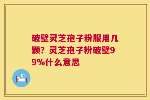 破壁灵芝孢子粉服用几颗?灵芝孢子粉破壁99%什么意思 第1张 破壁灵芝孢子粉服用几颗?灵芝孢子粉破壁99%什么意思 第1张
