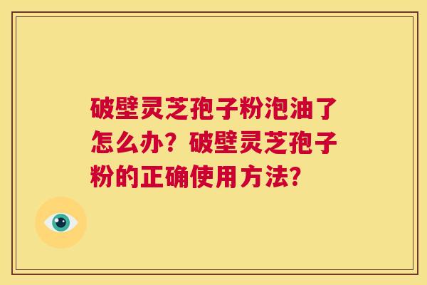 破壁灵芝孢子粉泡油了怎么办?破壁灵芝孢子粉的正确使用方法? 第1张 破壁灵芝孢子粉泡油了怎么办?破壁灵芝孢子粉的正确使用方法? 第1张