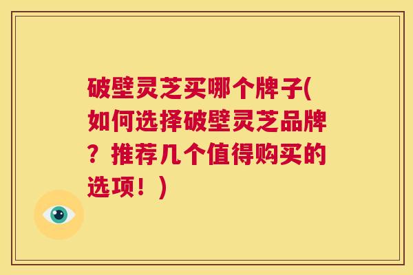 破壁灵芝买哪个牌子(如何选择破壁灵芝品牌?推荐几个值得购买的选项!) 第1张 破壁灵芝买哪个牌子(如何选择破壁灵芝品牌?推荐几个值得购买的选项!) 第1张