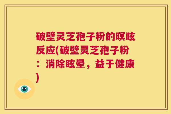 破壁灵芝孢子粉的暝眩反应(破壁灵芝孢子粉：消除眩晕，益于健康)  第1张