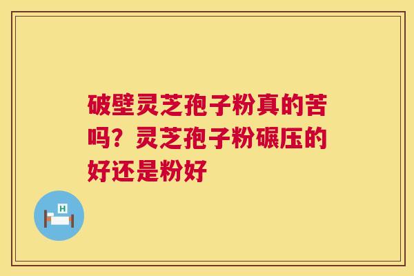 破壁灵芝孢子粉真的苦吗？灵芝孢子粉碾压的好还是粉好  第1张