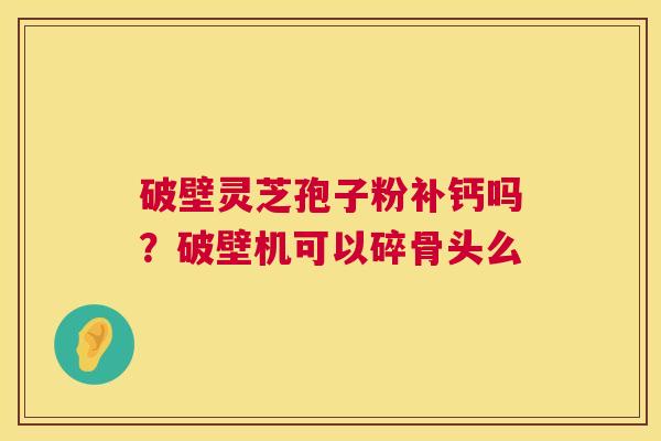 破壁灵芝孢子粉补钙吗?破壁机可以碎骨头么 第1张 破壁灵芝孢子粉补钙吗?破壁机可以碎骨头么 第1张