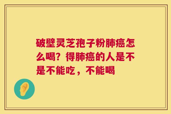 破壁灵芝孢子粉肺癌怎么喝?得肺癌的人是不是不能吃,不能喝 第1张 破壁灵芝孢子粉肺癌怎么喝?得肺癌的人是不是不能吃,不能喝 第1张