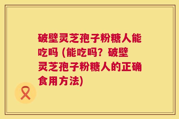 破壁灵芝孢子粉糖人能吃吗 (能吃吗?破壁灵芝孢子粉糖人的正确食用方法) 第1张 破壁灵芝孢子粉糖人能吃吗 (能吃吗?破壁灵芝孢子粉糖人的正确食用方法) 第1张