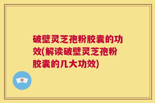 破壁灵芝孢粉胶囊的功效(解读破壁灵芝孢粉胶囊的几大功效) 第1张 破壁灵芝孢粉胶囊的功效(解读破壁灵芝孢粉胶囊的几大功效) 第1张
