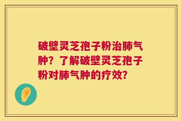 破壁灵芝孢子粉治肺气肿?了解破壁灵芝孢子粉对肺气肿的疗效? 第1张 破壁灵芝孢子粉治肺气肿?了解破壁灵芝孢子粉对肺气肿的疗效? 第1张