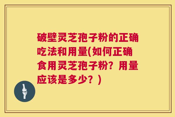 破壁灵芝孢子粉的正确吃法和用量(如何正确食用灵芝孢子粉?用量应该是多少?) 第1张 破壁灵芝孢子粉的正确吃法和用量(如何正确食用灵芝孢子粉?用量应该是多少?) 第1张