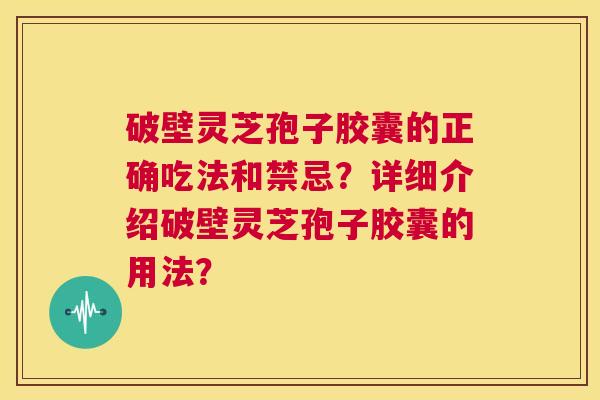 破壁灵芝孢子胶囊的正确吃法和禁忌?详细介绍破壁灵芝孢子胶囊的用法? 第1张 破壁灵芝孢子胶囊的正确吃法和禁忌?详细介绍破壁灵芝孢子胶囊的用法? 第1张
