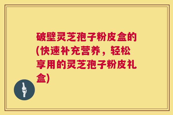破壁灵芝孢子粉皮盒的(快速补充营养,轻松享用的灵芝孢子粉皮礼盒) 第1张 破壁灵芝孢子粉皮盒的(快速补充营养,轻松享用的灵芝孢子粉皮礼盒) 第1张