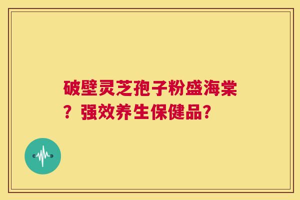 破壁灵芝孢子粉盛海棠？强效养生保健品？  第1张
