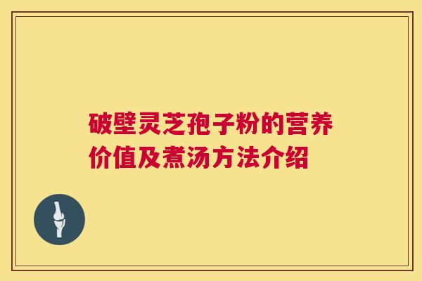 破壁灵芝孢子粉的营养价值及煮汤方法介绍 第1张 破壁灵芝孢子粉的营养价值及煮汤方法介绍 第1张