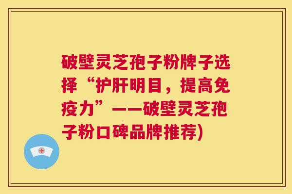 破壁灵芝孢子粉牌子选择“护肝明目,提高免疫力”——破壁灵芝孢子粉口碑品牌推荐) 第1张 破壁灵芝孢子粉牌子选择“护肝明目,提高免疫力”——破壁灵芝孢子粉口碑品牌推荐) 第1张