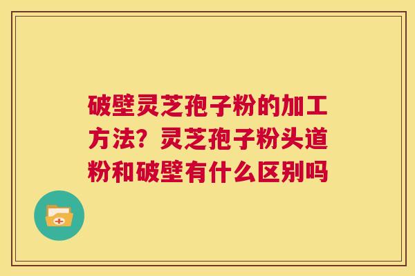 破壁灵芝孢子粉的加工方法?灵芝孢子粉头道粉和破壁有什么区别吗 第1张 破壁灵芝孢子粉的加工方法?灵芝孢子粉头道粉和破壁有什么区别吗 第1张