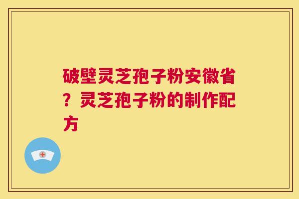 破壁灵芝孢子粉安徽省？灵芝孢子粉的制作配方  第1张