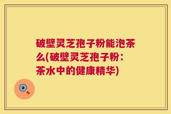 破壁灵芝孢子粉能泡茶么(破壁灵芝孢子粉:茶水中的健康精华) 第1张 破壁灵芝孢子粉能泡茶么(破壁灵芝孢子粉:茶水中的健康精华) 第1张