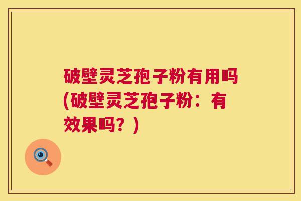 破壁灵芝孢子粉有用吗(破壁灵芝孢子粉:有效果吗?) 第1张 破壁灵芝孢子粉有用吗(破壁灵芝孢子粉:有效果吗?) 第1张