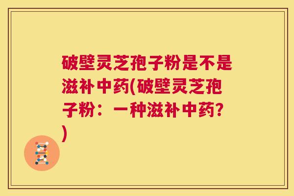 破壁灵芝孢子粉是不是滋补中药(破壁灵芝孢子粉：一种滋补中药？)  第1张