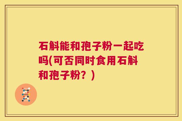 石斛能和孢子粉一起吃吗(可否同时食用石斛和孢子粉?) 第1张 石斛能和孢子粉一起吃吗(可否同时食用石斛和孢子粉?) 第1张