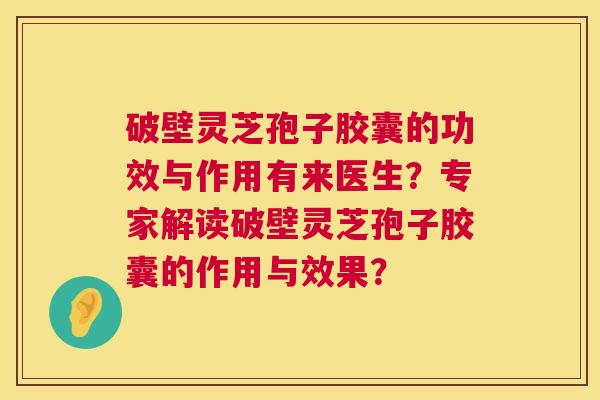 破壁灵芝孢子胶囊的功效与作用有来医生?专家解读破壁灵芝孢子胶囊的作用与效果? 第1张 破壁灵芝孢子胶囊的功效与作用有来医生?专家解读破壁灵芝孢子胶囊的作用与效果? 第1张