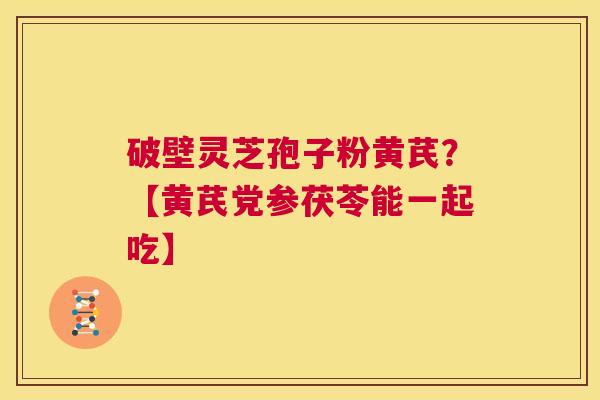 破壁灵芝孢子粉黄芪?【黄芪党参茯苓能一起吃】 第1张 破壁灵芝孢子粉黄芪?【黄芪党参茯苓能一起吃】 第1张