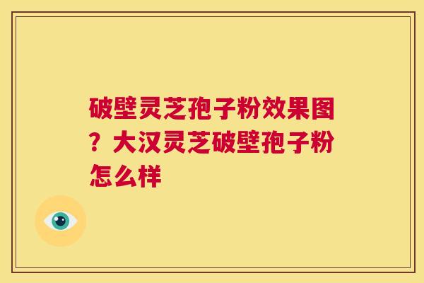 破壁灵芝孢子粉效果图?大汉灵芝破壁孢子粉怎么样 第1张 破壁灵芝孢子粉效果图?大汉灵芝破壁孢子粉怎么样 第1张