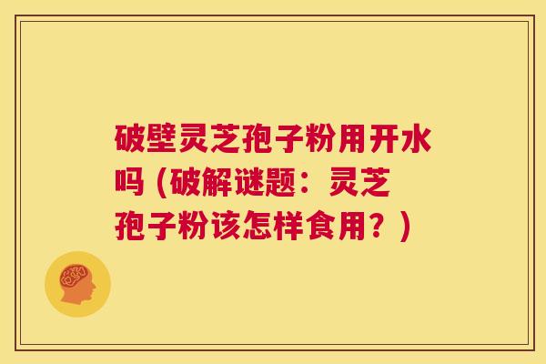 破壁灵芝孢子粉用开水吗 (破解谜题:灵芝孢子粉该怎样食用?) 第1张 破壁灵芝孢子粉用开水吗 (破解谜题:灵芝孢子粉该怎样食用?) 第1张