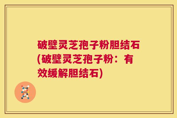 破壁灵芝孢子粉胆结石(破壁灵芝孢子粉：有效缓解胆结石)  第1张