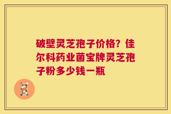 破壁灵芝孢子价格?佳尔科药业菌宝牌灵芝孢子粉多少钱一瓶 第1张 破壁灵芝孢子价格?佳尔科药业菌宝牌灵芝孢子粉多少钱一瓶 第1张