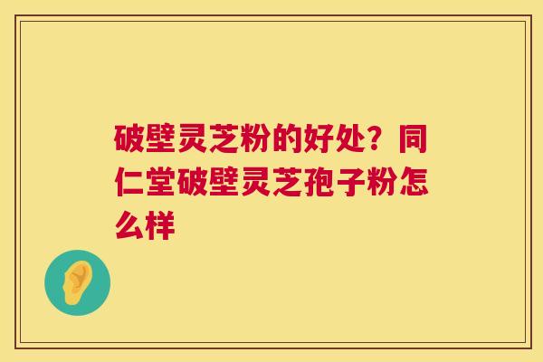 破壁灵芝粉的好处？同仁堂破壁灵芝孢子粉怎么样  第1张