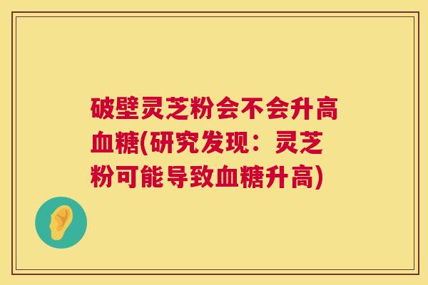破壁灵芝粉会不会升高血糖(研究发现:灵芝粉可能导致血糖升高) 第1张 破壁灵芝粉会不会升高血糖(研究发现:灵芝粉可能导致血糖升高) 第1张