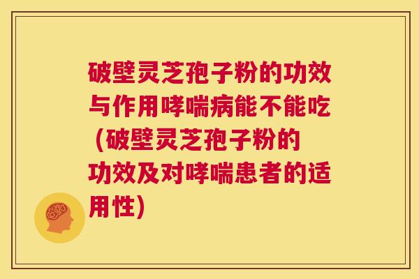 破壁灵芝孢子粉的功效与作用哮喘病能不能吃 (破壁灵芝孢子粉的功效及对哮喘患者的适用性) 第1张 破壁灵芝孢子粉的功效与作用哮喘病能不能吃 (破壁灵芝孢子粉的功效及对哮喘患者的适用性) 第1张