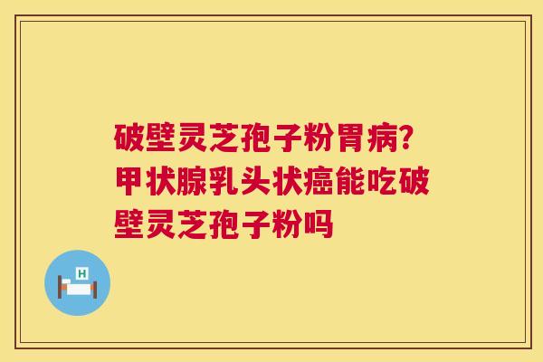 破壁灵芝孢子粉胃病?甲状腺乳头状癌能吃破壁灵芝孢子粉吗 第1张 破壁灵芝孢子粉胃病?甲状腺乳头状癌能吃破壁灵芝孢子粉吗 第1张