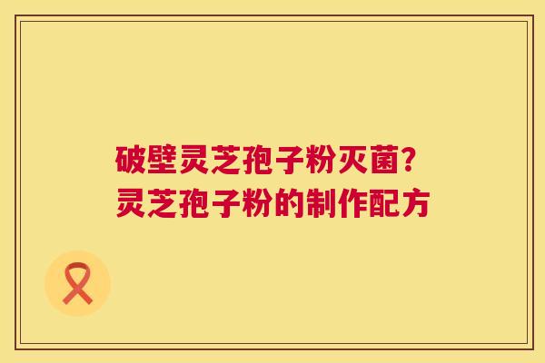 破壁灵芝孢子粉灭菌?灵芝孢子粉的制作配方 第1张 破壁灵芝孢子粉灭菌?灵芝孢子粉的制作配方 第1张