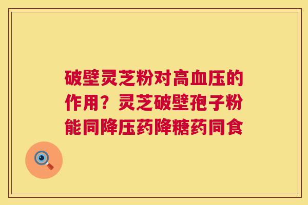 破壁灵芝粉对高血压的作用?灵芝破壁孢子粉能同降压药降糖药同食 第1张 破壁灵芝粉对高血压的作用?灵芝破壁孢子粉能同降压药降糖药同食 第1张