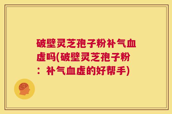破壁灵芝孢子粉补气血虚吗(破壁灵芝孢子粉:补气血虚的好帮手) 第1张 破壁灵芝孢子粉补气血虚吗(破壁灵芝孢子粉:补气血虚的好帮手) 第1张