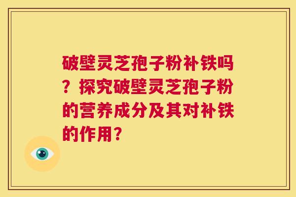 破壁灵芝孢子粉补铁吗?探究破壁灵芝孢子粉的营养成分及其对补铁的作用? 第1张 破壁灵芝孢子粉补铁吗?探究破壁灵芝孢子粉的营养成分及其对补铁的作用? 第1张