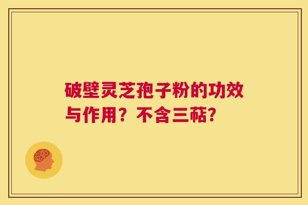 破壁灵芝孢子粉的功效与作用？不含三萜？  第1张